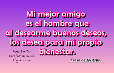 Mi mejor amigo es el hombre que al desearme buenos deseos, los desea para mi propio bienestar. Aristotle -Amigos, Aristotle, Deseos, Frases de Amistad, Deseos, Tarjetas con Frases, Posters con mensajes, Mensajes y frases bonitas para poner en tu muro, Status para Facebook y Twitter, Status para Instagram, Citas de El Nombre del Viento, CITAS CÉLEBRES, Frases filosóficas, -Durante su vida, Aristóteles pronunció multitud de frases célebres que han quedado para el recuerdo y para la historia.
