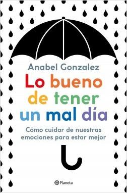 Lo bueno de tener un mal día. Cómo cuidar de nuestras emociones para estar mejor, Anabel Gonzalez (Planeta, febrero 2020) Lo bueno de tener un mal día. Cómo cuidar de nuestras emociones para estar mejor, Anabel Gonzalez (Planeta, febrero 2020)