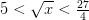 5 < \sqrt{x} < \frac{27}{4}