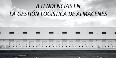 8 TENDENCIAS EN LA GESTIÓN LOGÍSTICA DE ALMACENES