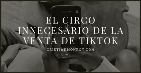 El circo innecesario de la venta de TikTok