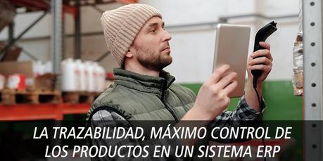 LA TRAZABILIDAD, MÁXIMO CONTROL DE LOS PRODUCTOS EN UN SISTEMA ERP