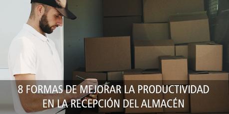 8 FORMAS DE MEJORAR LA PRODUCTIVIDAD EN LA RECEPCIÓN DEL ALMACÉN