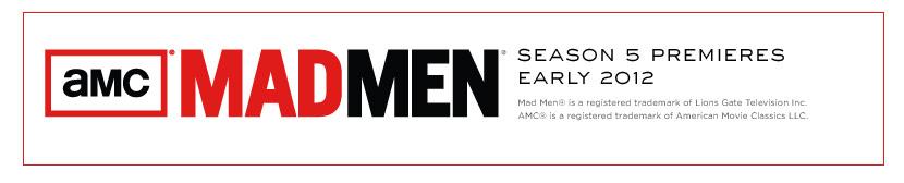 amc mad men. season 5 premieres early 2012. Mad Men® is a registered trademark of Lions Gate Television Inc. AMC® is a registered trademark of american movie classics LLC.