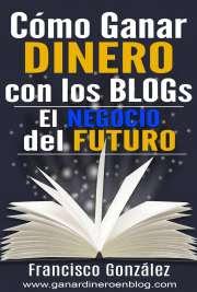 Francisco González .- Cómo Ganar Dinero con los Blogs El negocio del fututo