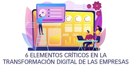 6 ELEMENTOS CRÍTICOS EN LA TRANSFORMACIÓN DIGITAL DE LAS EMPRESAS
