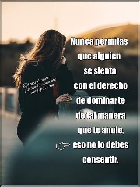 Nunca permitas que nadie te quite el derecho de lograr tus sueños, porque ello es el motor que te hace seguir adelante. Nunca permitas que alguien se sienta con el derecho de dominarte de tal manera que te anule, eso no lo debes consentir.