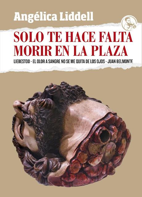 ANGÉLICA LIDDELL, SOLO TE HACE FALTA MORIR EN LA PLAZA: LA OSCURIDAD DE LO MÍSTICO Y LA NOBLEZA DE LA VERDAD ANGÉLICA LIDDELL, SOLO TE HACE FALTA MORIR EN LA PLAZA: LA OSCURIDAD DE LO MÍSTICO Y LA NOBLEZA DE LA VERDAD