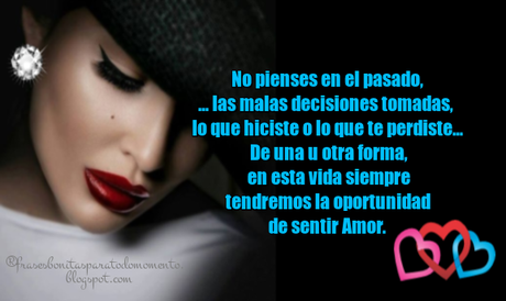 No pienses en el pasado, las malas decisiones tomadas, lo que hiciste o lo que te perdiste... De una u otra forma, en esta vida siempre tendremos la oportunidad de sentir amor.