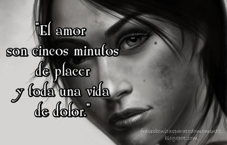 Hoy les comparto esta frase que aunque no conozco el autor me gusto mucho, espero que a ustedes también. El amor son cincos minutos de placer y toda una vida de dolor.