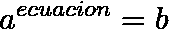 \[ a^{ecuacion}=b \]