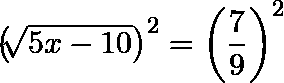 \[  \left( \sqrt[]{5x-10} \right)^2= \left( \frac{7}{9} \right)^2 \]