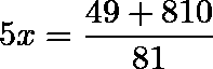 \[  5x = \frac{49+810}{81}   \]