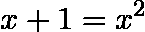 \[  x+1  = x^2 \]