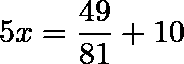 \[  5x = \frac{49}{81} + 10   \]