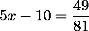 \[  5x-10 = \frac{49}{81}   \]