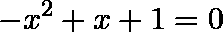 \[  -x^2+x+1  = 0\]