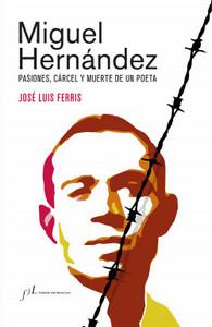 «Miguel Hernández. Pasiones, cárcel y muerte de un poeta. (Edición corregida y aumentada)», de José Luis Ferris