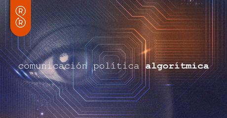 La comunicación política y los algoritmos La comunicación política y los algoritmos