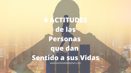 4 Actitudes de las personas que dan Sentido a sus Vidas 4 Actitudes de las personas que dan Sentido a sus Vidas