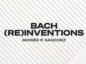 MOISÉS SÁNCHEZ: Bach (re)Inventions