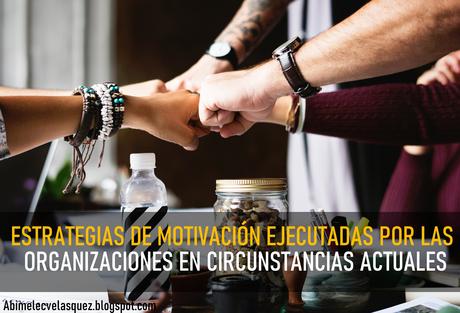 ESTRATEGIAS DE MOTIVACIÓN EJECUTADAS POR LAS ORGANIZACIONES EN CIRCUNSTANCIAS ACTUALES