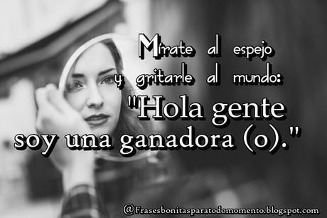 Mírate al espejo y gritarle al mundo: Hola gente soy una ganadora (o). Hoy les dejo una frase Bonita de Autoestima.