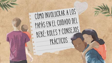 Cómo involucrar a los papás en el cuidado del bebé: Roles y consejos prácticos