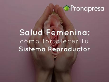 Salud Femenina: cómo fortalecer tu Sistema Reproductor