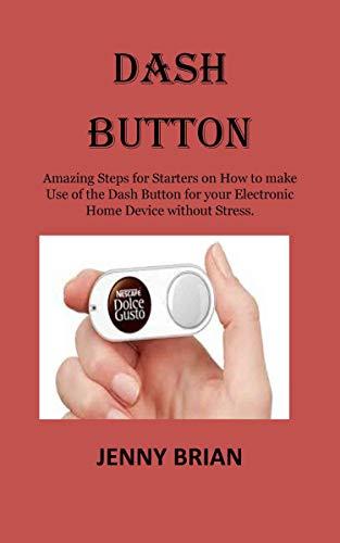 DASH BUTTON: Amazing Steps for Starters on How to make Use of the Dash Button for your Electronic Home Device without Stress. (English Edition)