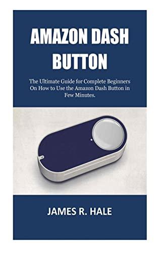 Amazon Dash Button: The Ultimate Guide for Complete Beginners On How to Use the Amazon Dash Button in Few Minutes.