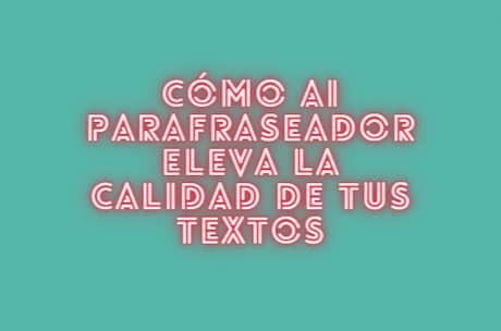 Cómo AI Parafraseador eleva la calidad de tus textos