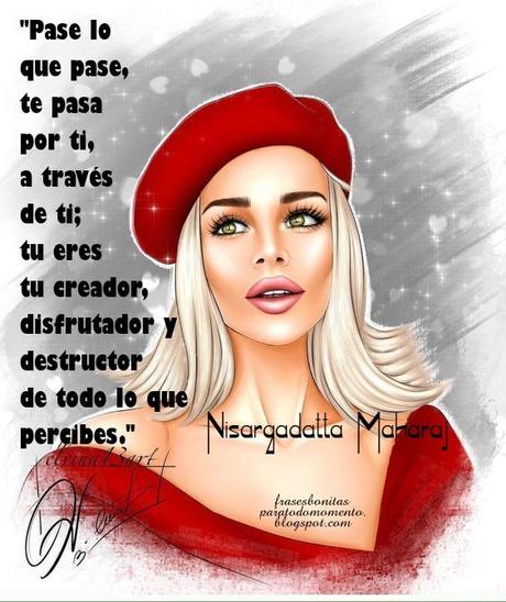 Whatever happens,  happens to you by you, through you;  you are the creator, enjoyer and destroyer  of all you perceive. Pase lo que pase, te pasa por ti, a través de ti; tu eres tu creador, disfrutador y destructor de todo lo que percibes.