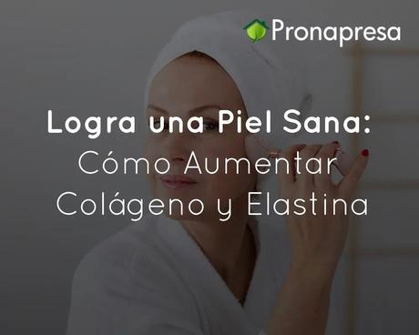 Logra una Piel Sana: Cómo Aumentar Colágeno y Elastina