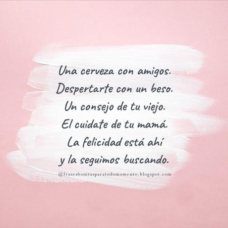 Una cerveza con amigos. Despertarte con un beso. Un consejo de tu viejo. El cuidate de tu mamá. La felicidad está ahí y la seguimos buscando.