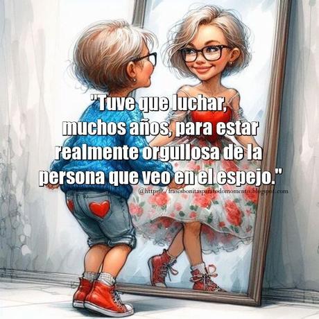 Tuve que luchar, muchos años, para estar realmente orgullosa de la persona que veo en el espejo.