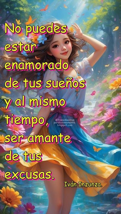 No puedes estar enamorado de tus sueños y, al mismo tiempo, ser amante de tus excusas. Frases de Reflexión y Sabiduría de Iván Inzunza