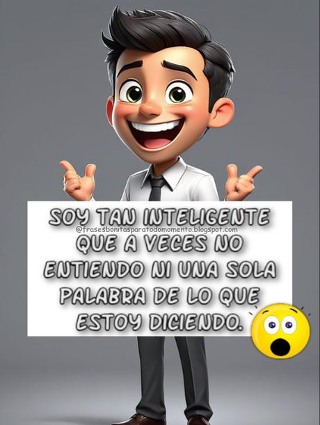 Soy tan inteligente que a veces no entiendo ni una sola palabra de lo que estoy diciendo.