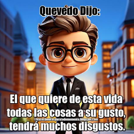 El que quiere de esta vida todas las cosas a su gusto, tendrá muchos disgustos.