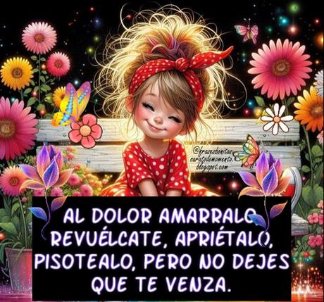 Al dolor amarralo, revuélcate, apriétalo, pisotealo, pero no dejes que te venza.