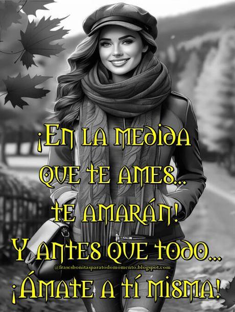 ¡En la medida que te ames... te amarán! Y antes que todo...¡Ámate a tí misma!