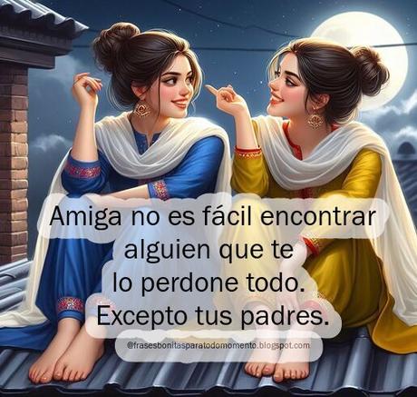 Amiga no es fácil encontrar alguien que te lo perdone todo. Excepto tus padres.