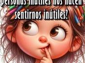 ¿Alguna notado cuántas personas inútiles hacen sentirnos inútiles?