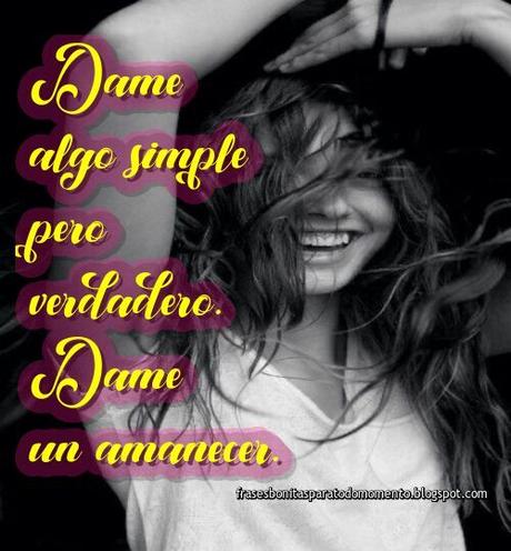 Dame algo simple pero verdadero. Dame un amanecer.
