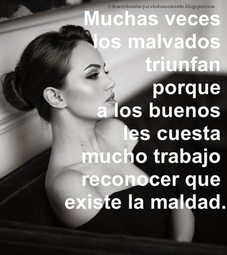 Muchas veces los malvados triunfan porque a los buenos les cuesta mucho trabajo reconocer que existe la maldad.