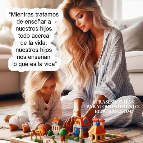 “Mientras tratamos de enseñar a nuestros hijos todo acerca de la vida, nuestros hijos nos enseñan lo que es la vida.”