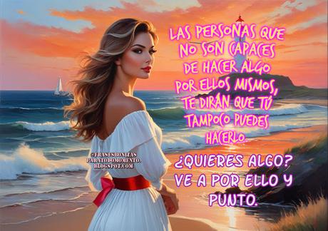Las personas que no son capaces de hacer algo por ellos mismos, te dirán que tú tampoco puedes hacerlo. ¿Quieres algo? Ve a por ello y punto.