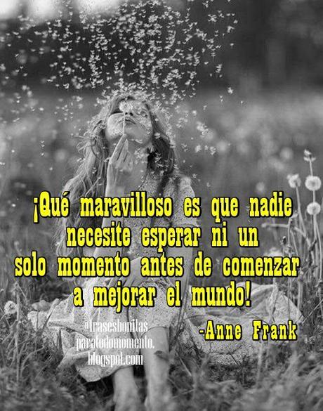 ¡Qué maravilloso es que nadie necesite esperar ni un solo momento antes de comenzar a mejorar el mundo!