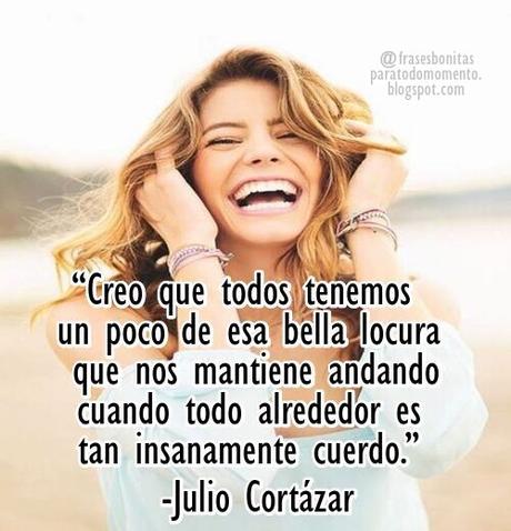 “Creo que todos tenemos un poco de esa bella locura que nos mantiene andando cuando todo alrededor es tan insanamente cuerdo.” -Julio Cortázar