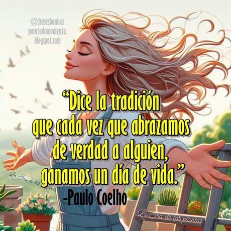 “Dice la tradición que cada vez que abrazamos de verdad a alguien, ganamos un día de vida.” -Paulo Coelho